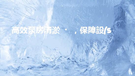 高效泵房清淤，保障設(shè)備穩(wěn)定運行